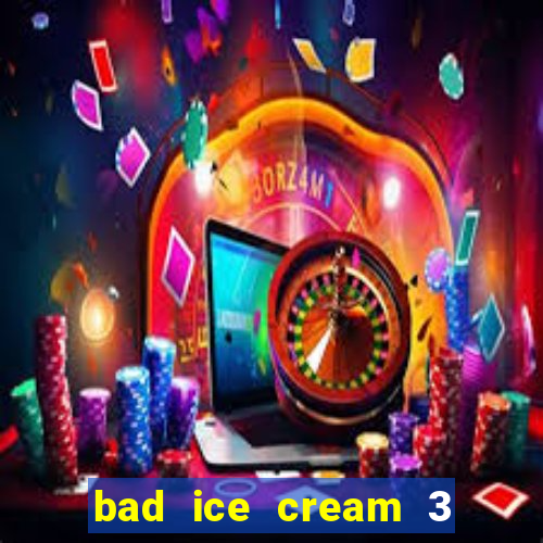 bad ice cream 3 no jogos 360